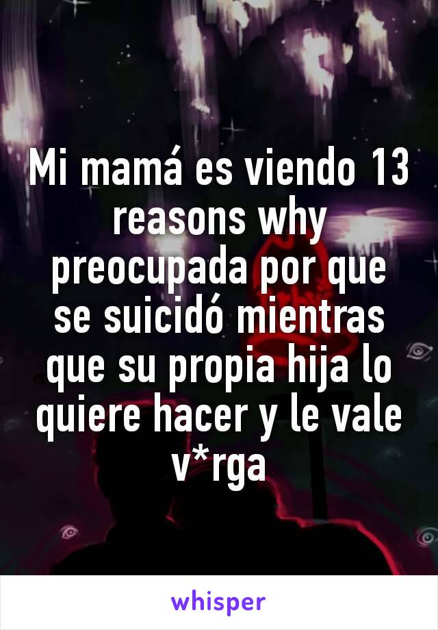 Mi mamá es viendo 13 reasons why preocupada por que se suicidó mientras que su propia hija lo quiere hacer y le vale v*rga