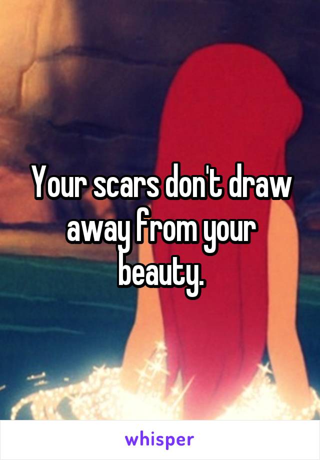 Your scars don't draw away from your beauty.