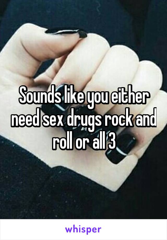 Sounds like you either need sex drugs rock and roll or all 3