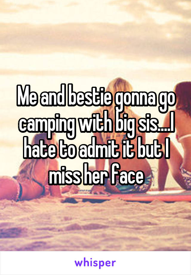 Me and bestie gonna go camping with big sis....I hate to admit it but I miss her face