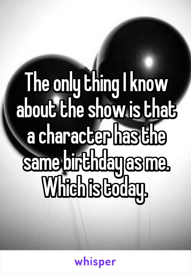 The only thing I know about the show is that a character has the same birthday as me. Which is today. 