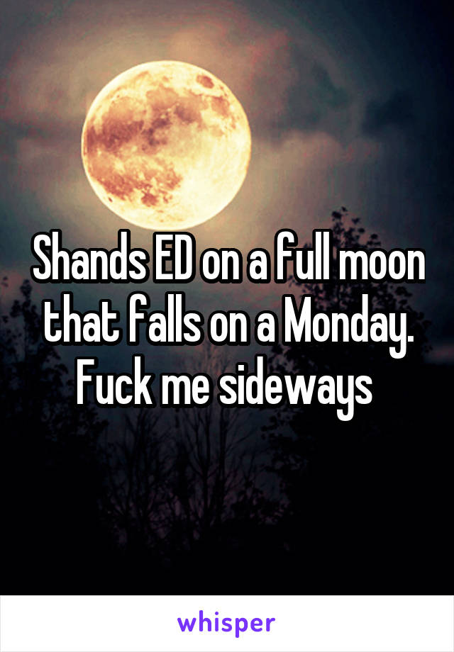 Shands ED on a full moon that falls on a Monday. Fuck me sideways 