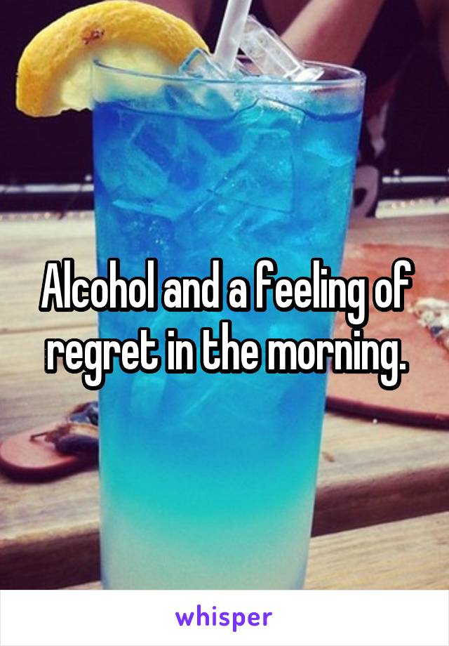 Alcohol and a feeling of regret in the morning.