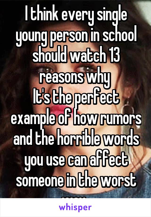 I think every single young person in school should watch 13 reasons why 
It's the perfect example of how rumors and the horrible words you use can affect someone in the worst way. 