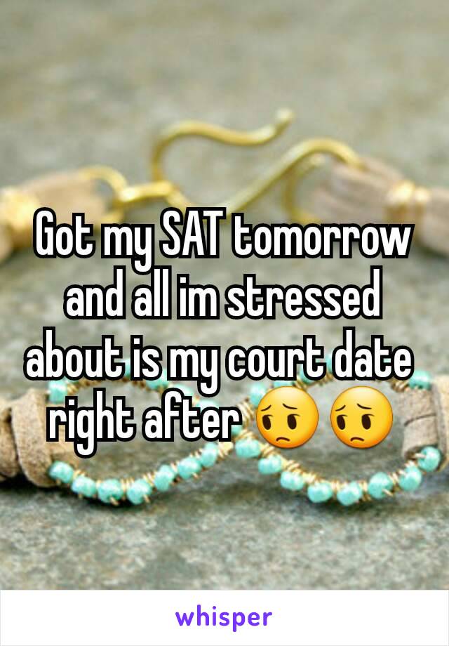 Got my SAT tomorrow and all im stressed about is my court date 
right after 😔😔