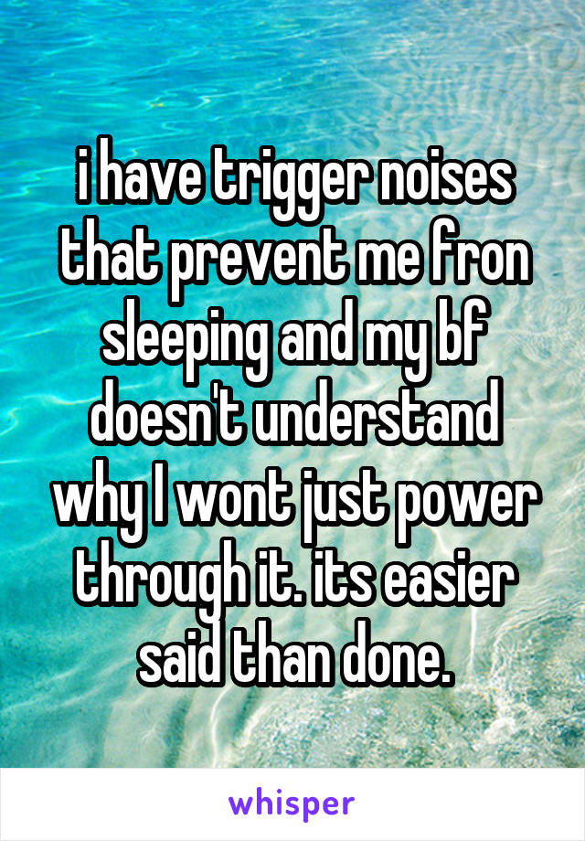 i have trigger noises that prevent me fron sleeping and my bf doesn't understand why I wont just power through it. its easier said than done.