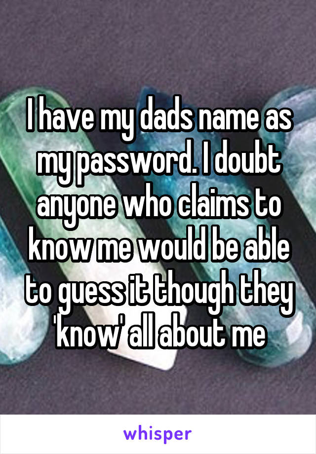 I have my dads name as my password. I doubt anyone who claims to know me would be able to guess it though they 'know' all about me