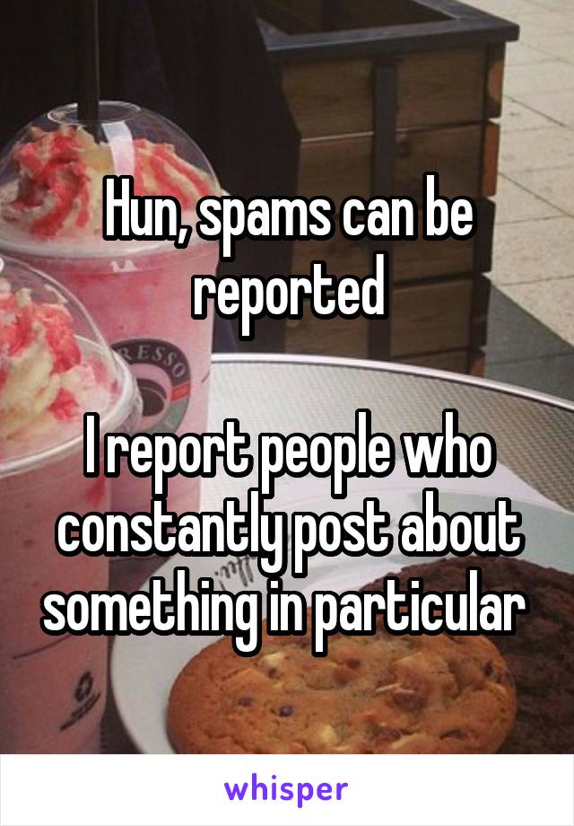 Hun, spams can be reported

I report people who constantly post about something in particular 