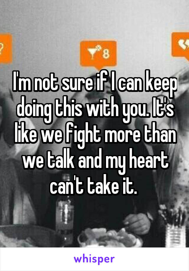 I'm not sure if I can keep doing this with you. It's like we fight more than we talk and my heart can't take it. 