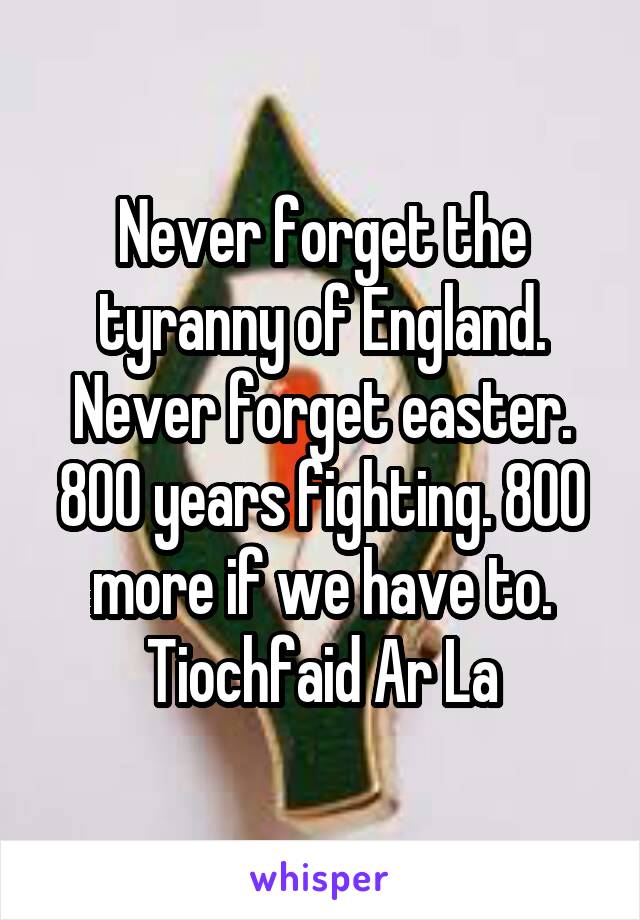 Never forget the tyranny of England. Never forget easter. 800 years fighting. 800 more if we have to. Tiochfaid Ar La