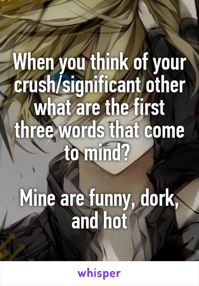 When you think of your crush/significant other what are the first three words that come to mind? 

Mine are funny, dork, and hot