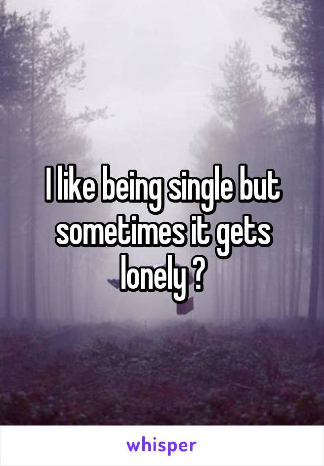 I like being single but sometimes it gets lonely 😔