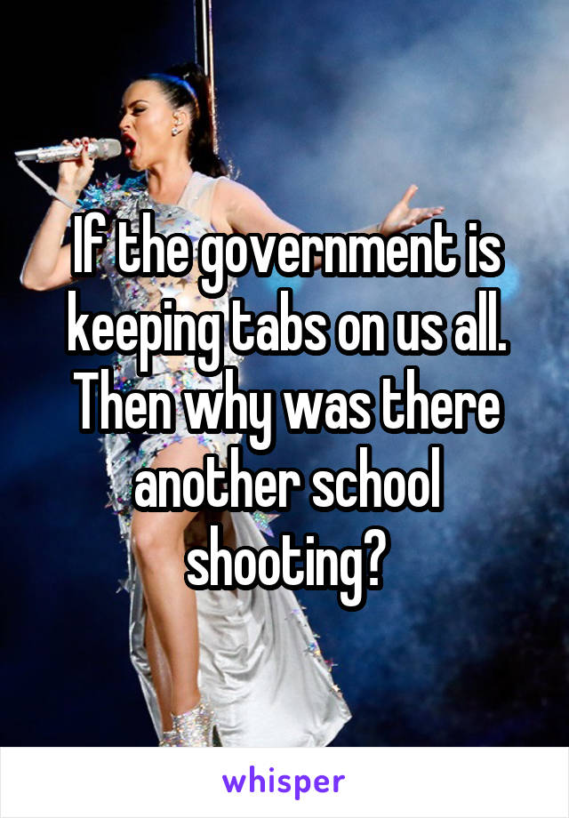 If the government is keeping tabs on us all. Then why was there another school shooting?