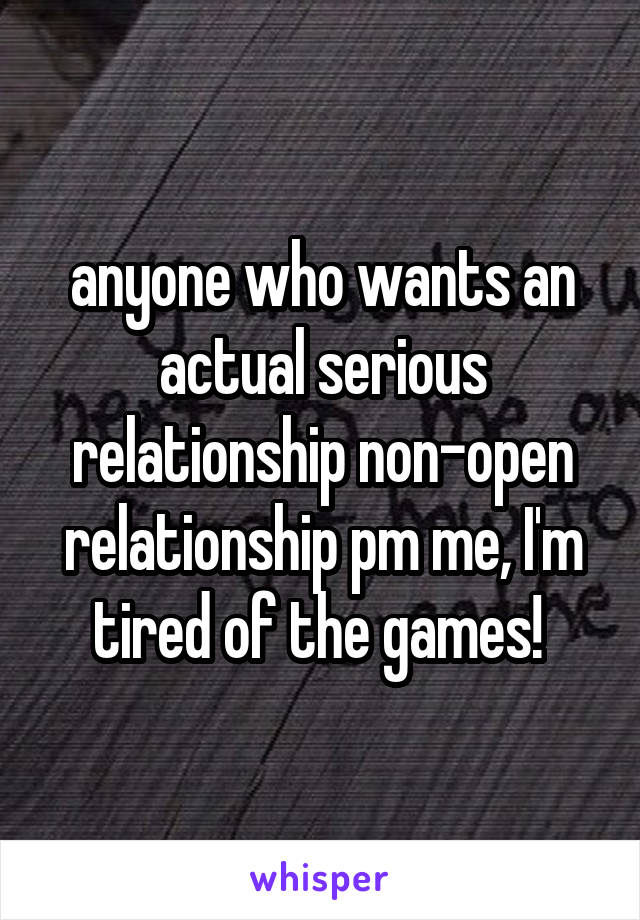 anyone who wants an actual serious relationship non-open relationship pm me, I'm tired of the games! 