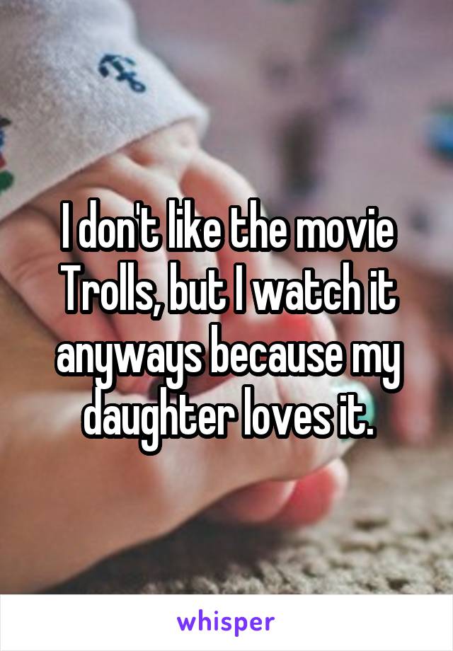 I don't like the movie Trolls, but I watch it anyways because my daughter loves it.