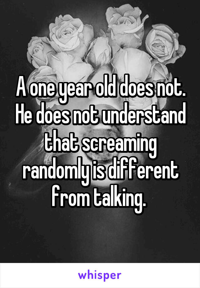 A one year old does not. He does not understand that screaming randomly is different from talking. 