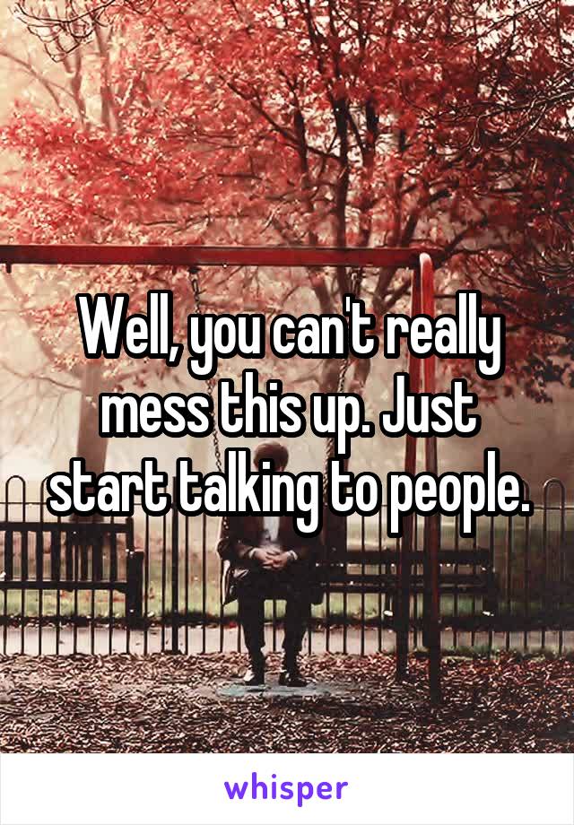 Well, you can't really mess this up. Just start talking to people.