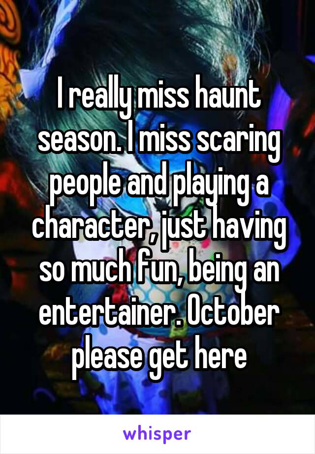 I really miss haunt season. I miss scaring people and playing a character, just having so much fun, being an entertainer. October please get here