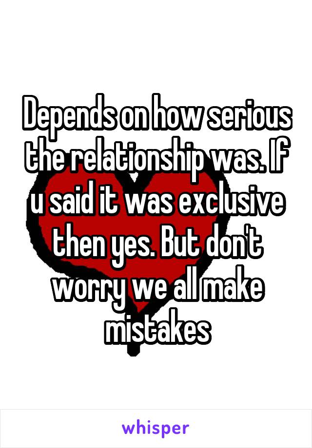 Depends on how serious the relationship was. If u said it was exclusive then yes. But don't worry we all make mistakes