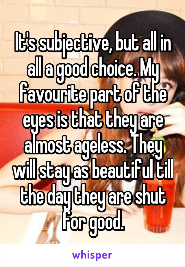 It's subjective, but all in all a good choice. My favourite part of the eyes is that they are almost ageless. They will stay as beautiful till the day they are shut for good.