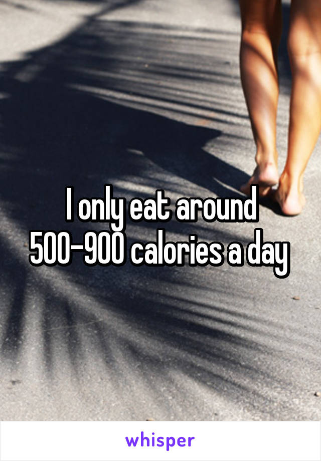 I only eat around 500-900 calories a day 