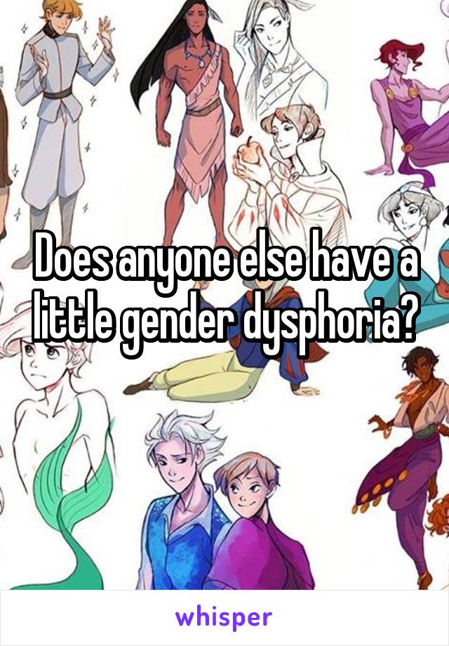 Does anyone else have a little gender dysphoria? 