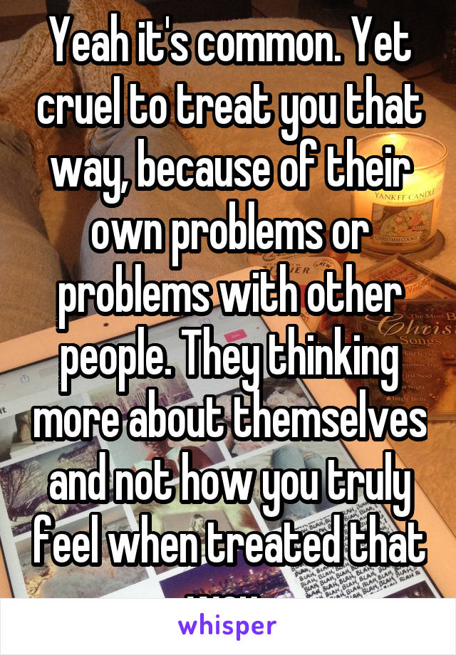 Yeah it's common. Yet cruel to treat you that way, because of their own problems or problems with other people. They thinking more about themselves and not how you truly feel when treated that way. 