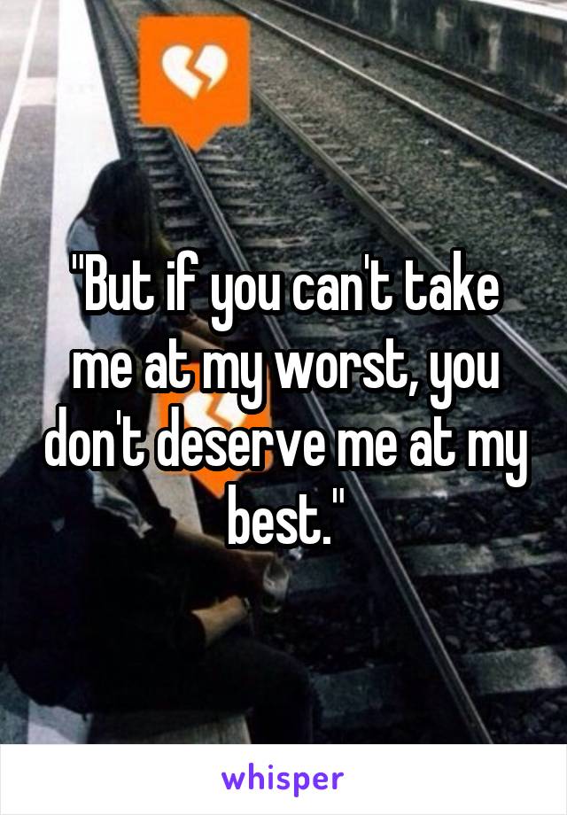 "But if you can't take me at my worst, you don't deserve me at my best."