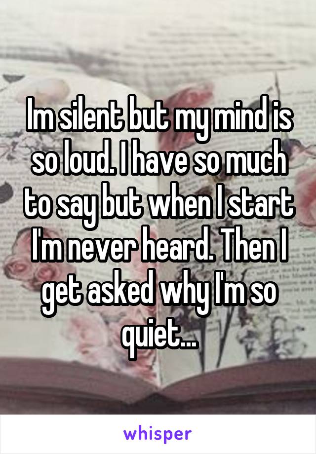 Im silent but my mind is so loud. I have so much to say but when I start I'm never heard. Then I get asked why I'm so quiet...