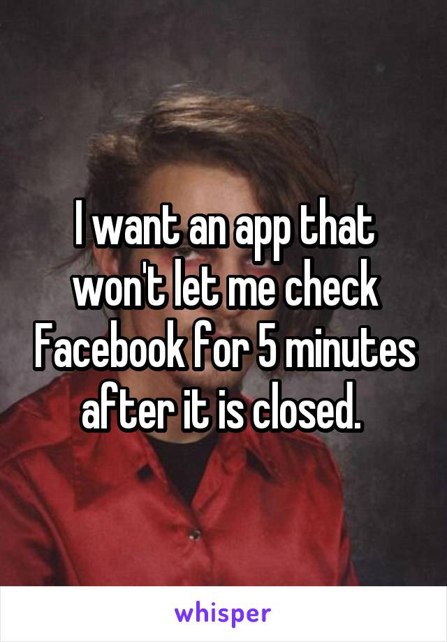 I want an app that won't let me check Facebook for 5 minutes after it is closed. 