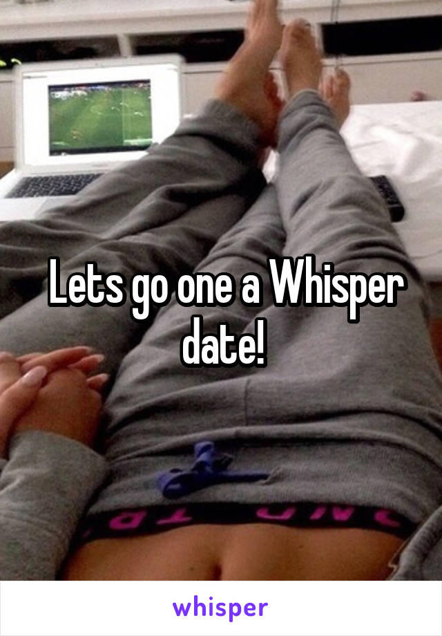  Lets go one a Whisper date!