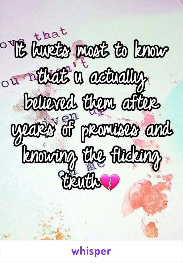 It hurts most to know that u actually believed them after years of promises and knowing the flicking truth💔