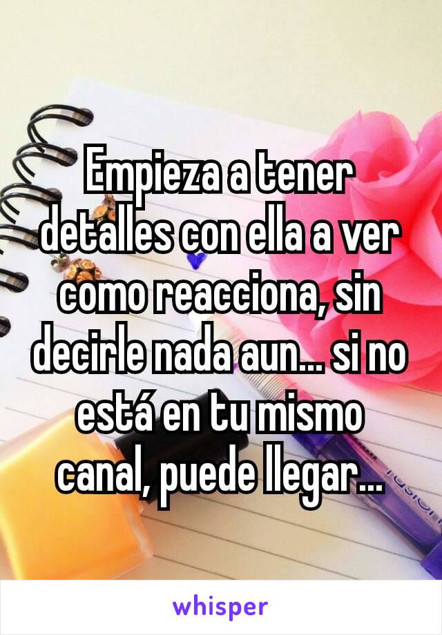 Empieza a tener detalles con ella a ver como reacciona, sin decirle nada aun... si no está en tu mismo canal, puede llegar...