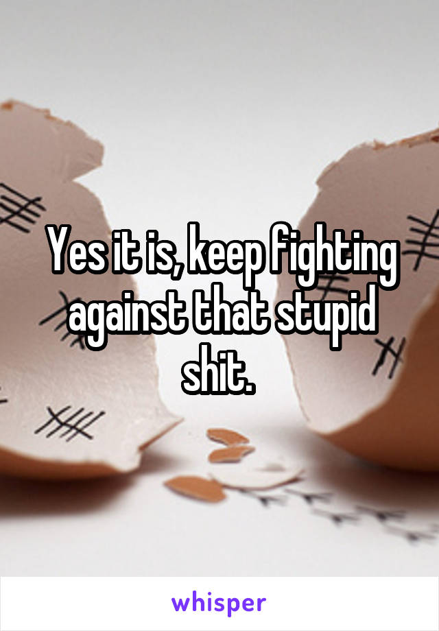 Yes it is, keep fighting against that stupid shit. 