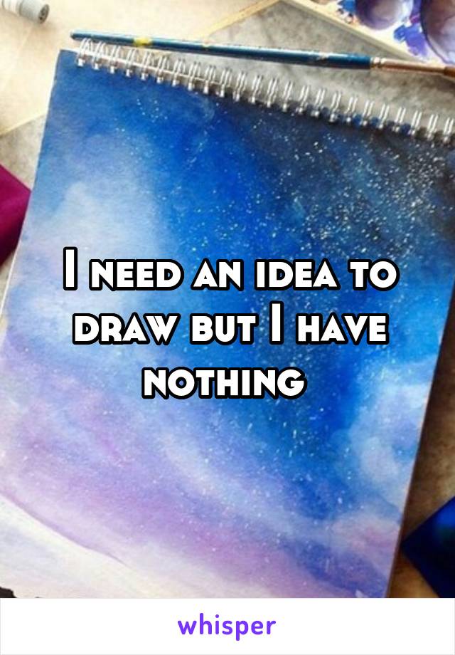 I need an idea to draw but I have nothing 