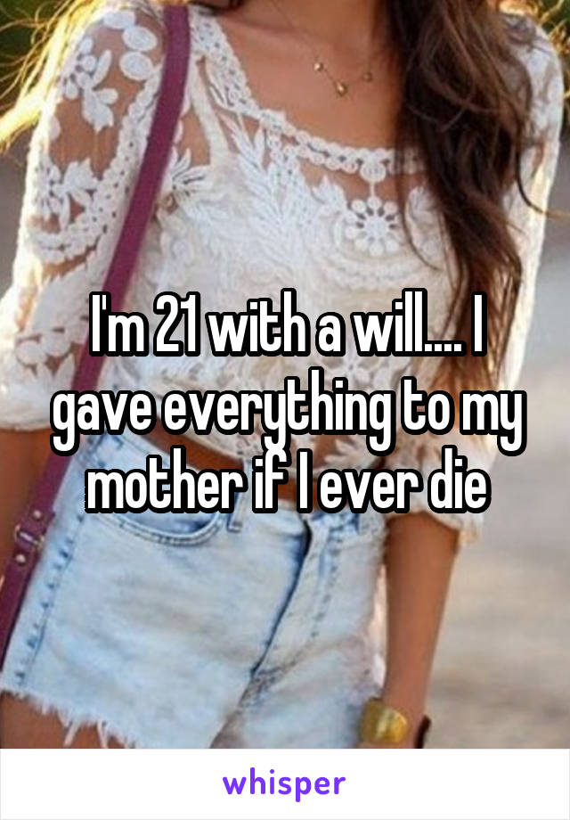 I'm 21 with a will.... I gave everything to my mother if I ever die