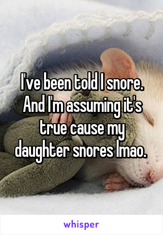 I've been told I snore. And I'm assuming it's true cause my daughter snores lmao. 