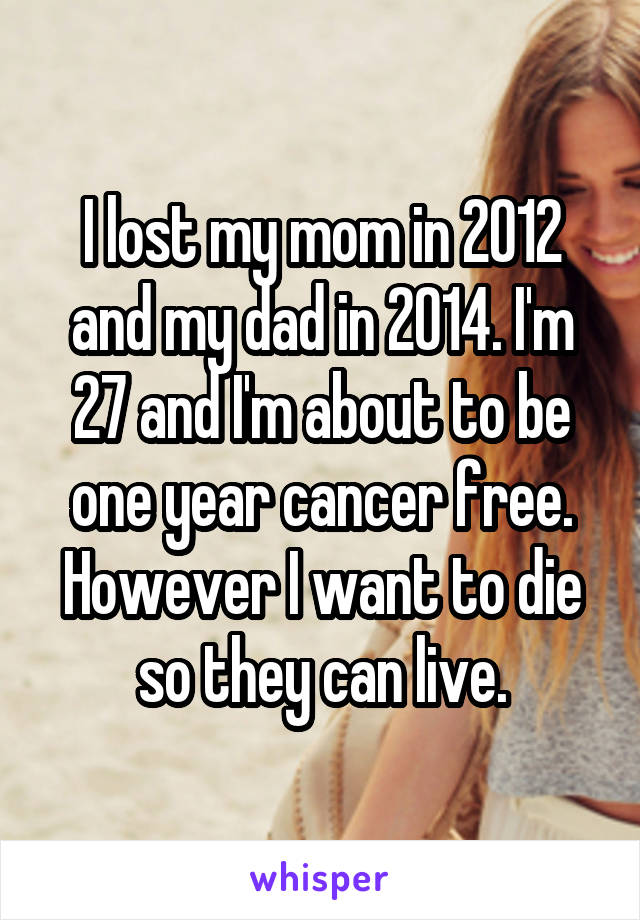 I lost my mom in 2012 and my dad in 2014. I'm 27 and I'm about to be one year cancer free. However I want to die so they can live.