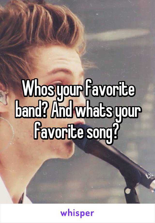 Whos your favorite band? And whats your favorite song? 