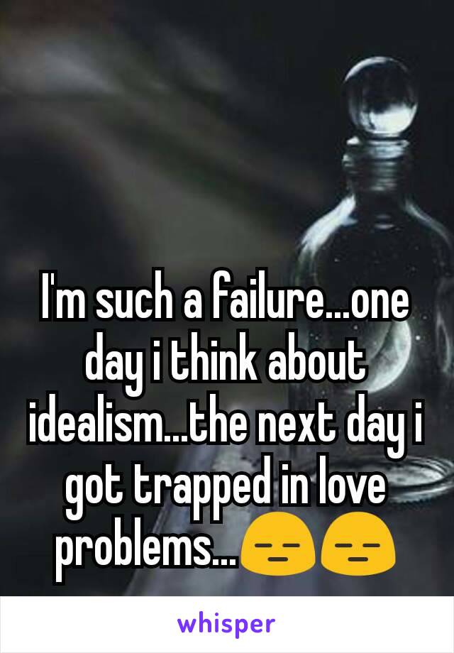 I'm such a failure...one day i think about idealism...the next day i got trapped in love problems...😑😑