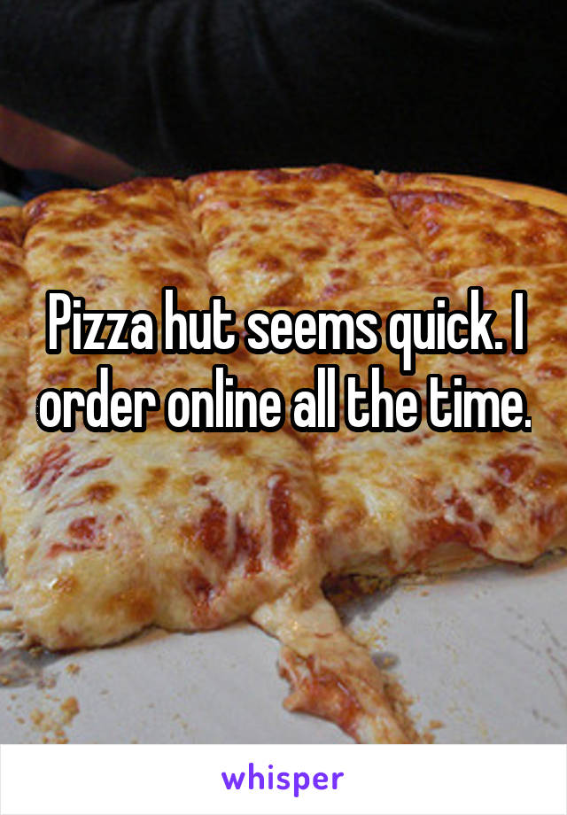 Pizza hut seems quick. I order online all the time. 