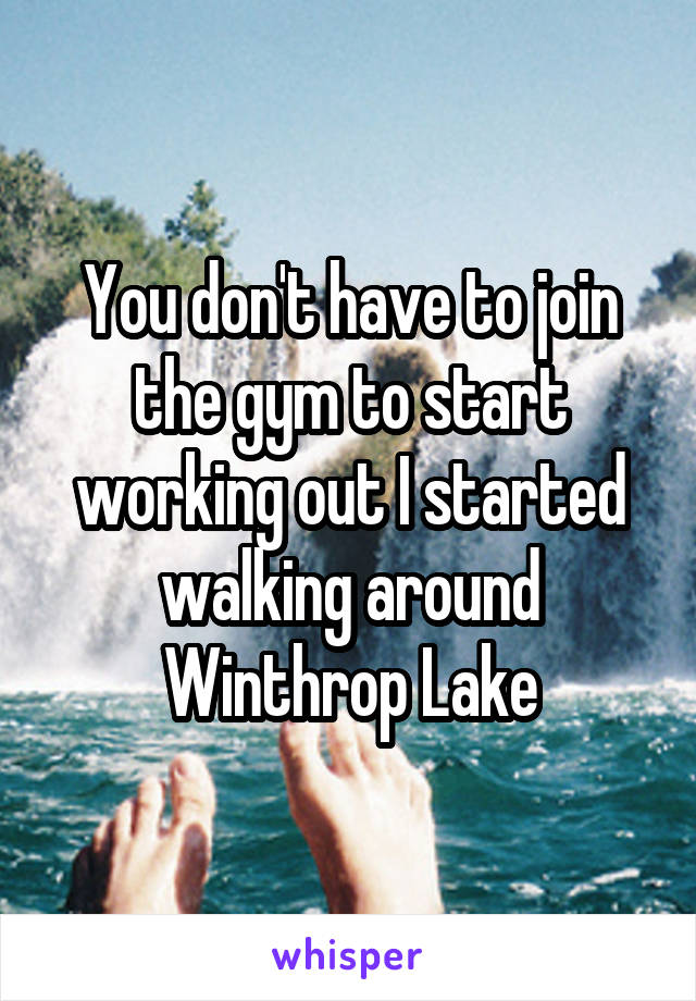 You don't have to join the gym to start working out I started walking around Winthrop Lake