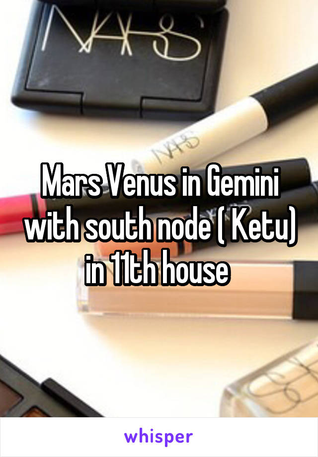 Mars Venus in Gemini with south node ( Ketu) in 11th house 