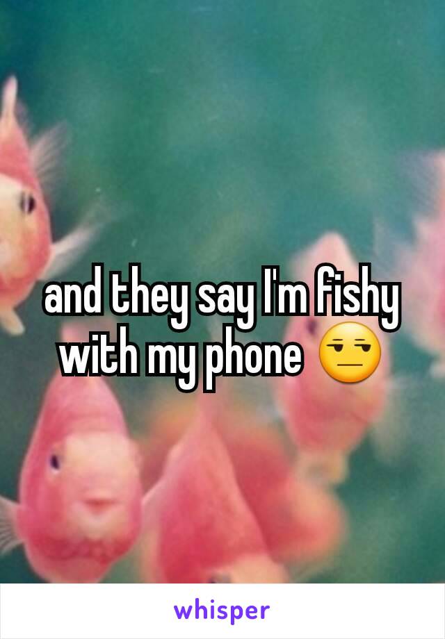 and they say I'm fishy with my phone 😒