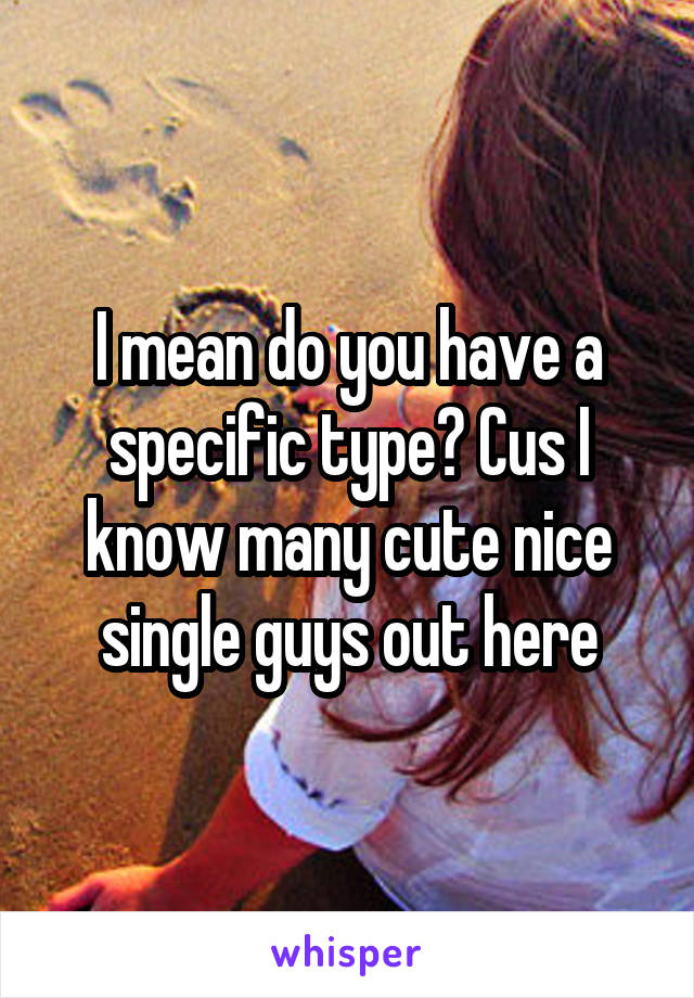 I mean do you have a specific type? Cus I know many cute nice single guys out here