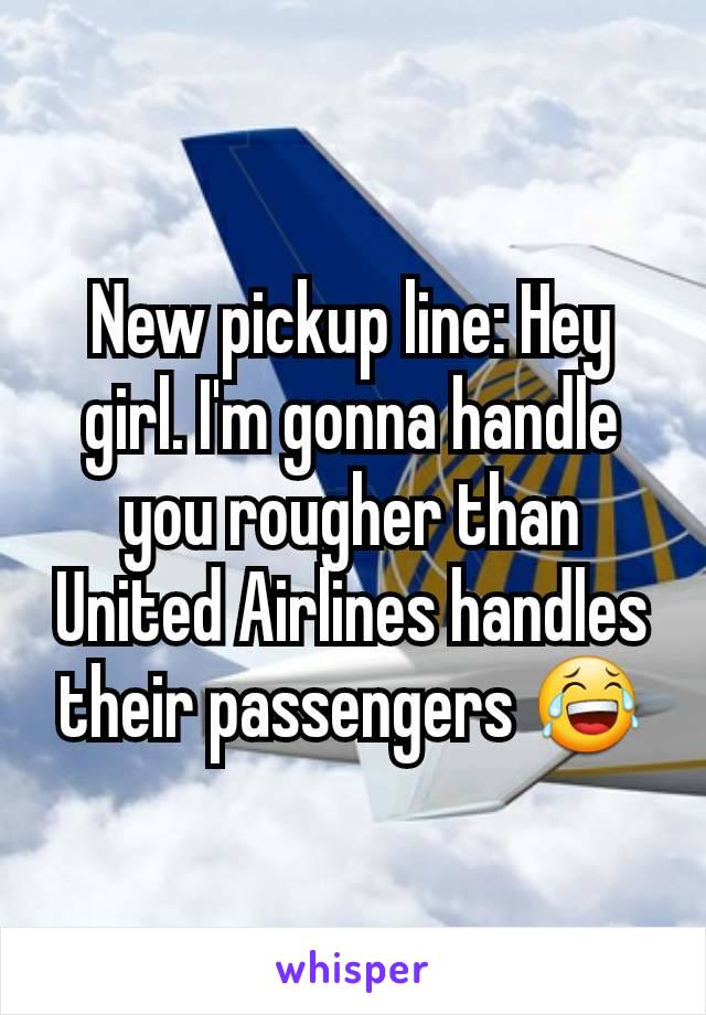 New pickup line: Hey girl. I'm gonna handle you rougher than United Airlines handles their passengers 😂