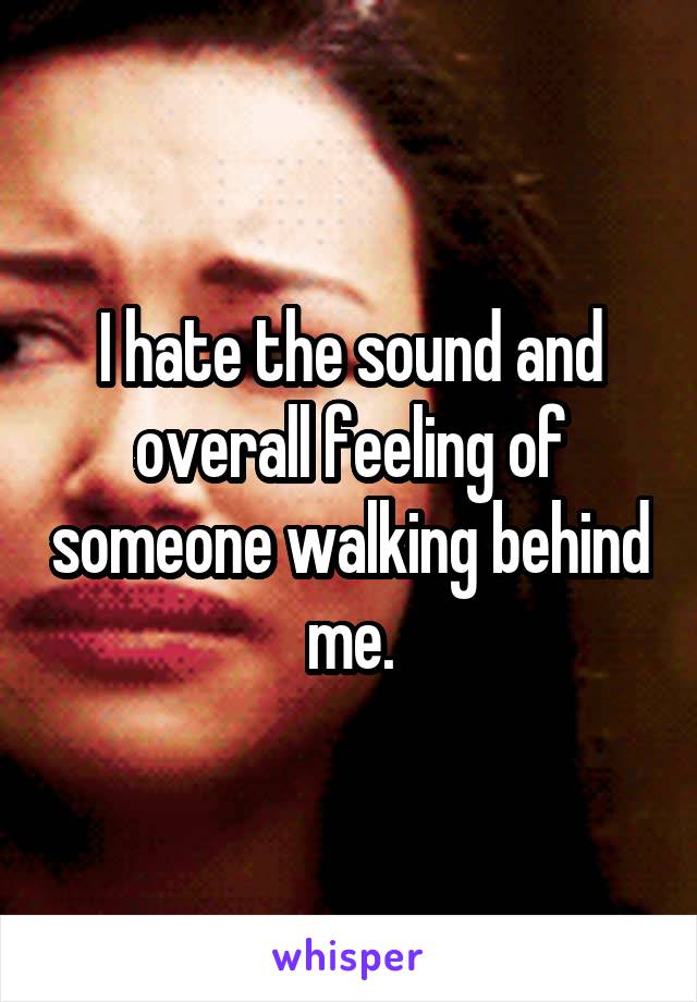 I hate the sound and overall feeling of someone walking behind me.