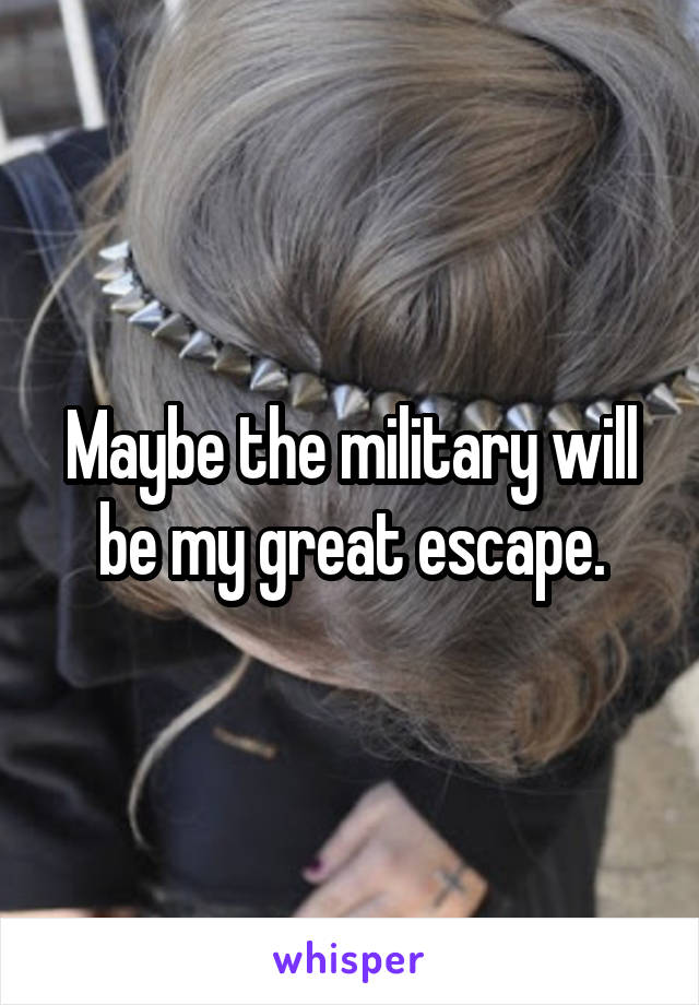 Maybe the military will be my great escape.