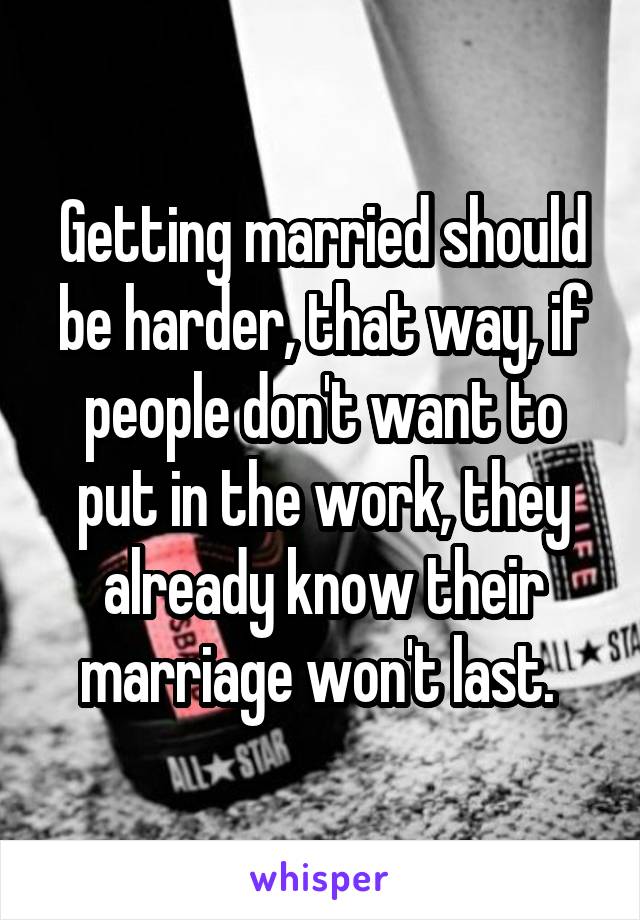 Getting married should be harder, that way, if people don't want to put in the work, they already know their marriage won't last. 