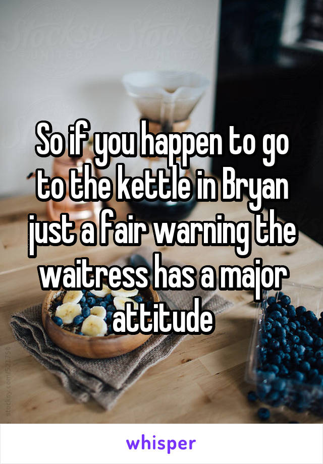 So if you happen to go to the kettle in Bryan just a fair warning the waitress has a major attitude